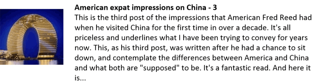 American expat impressions on China - 3
This is the third post of the impressions that American Fred Reed had when he visited China for the first time in over a decade. It's all priceless and underlines what I have been trying to convey for years now. This, as his third post, was written after he had a chance to sit down, and contemplate the differences between America and China and what both are "supposed" to be. It's a fantastic read. And here it is...