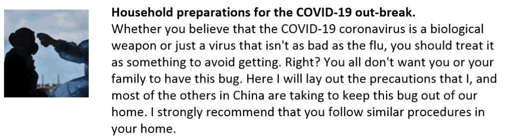 Whether you believe that the COVID-19 coronavirus is a biological weapon or just a virus that isn't as bad as the flu, you should treat it as something to avoid getting. Right? You all don't want you or your family to have this bug. Here I will lay out the precautions that I, and most of the others in China are taking to keep this bug out of our home. I strongly recommend that you follow similar procedures in your home.