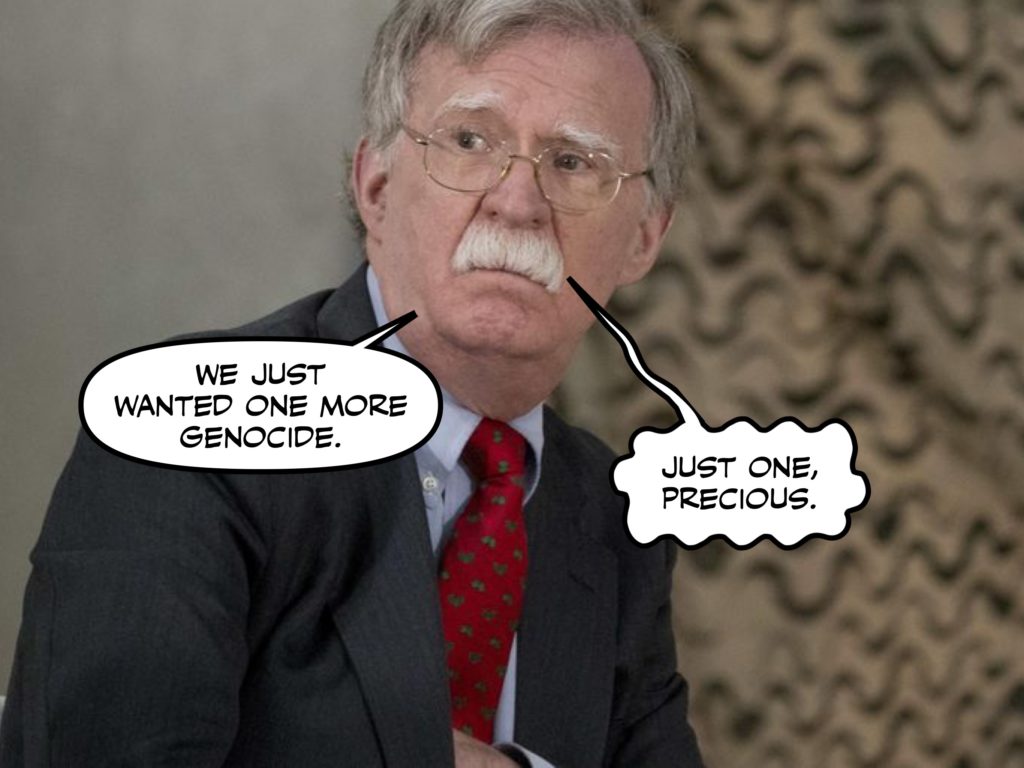 John Bolton, he is a neocon. He is the type of American that loves war. He wants to rule the world. He thinks that anyone outside of America are lowly animals, and can be killed or done with however he feels. He is ignorant, arrogant and dangerous. And today, he has power within Washington DC.