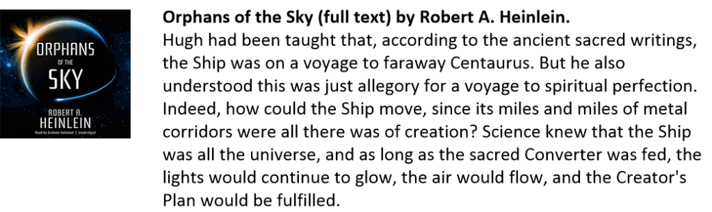 Orphans of the Sky (full text) by Robert A. Heinlein.
Hugh had been taught that, according to the ancient sacred writings, the Ship was on a voyage to faraway Centaurus. But he also understood this was just allegory for a voyage to spiritual perfection. Indeed, how could the Ship move, since its miles and miles of metal corridors were all there was of creation? Science knew that the Ship was all the universe, and as long as the sacred Converter was fed, the lights would continue to glow, the air would flow, and the Creator's Plan would be fulfilled.
