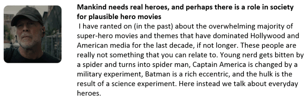 Mankind needs real heroes, and perhaps there is a role in society for plausible hero movies